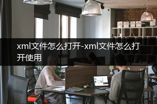 xml文件怎么打开-xml文件怎么打开使用
